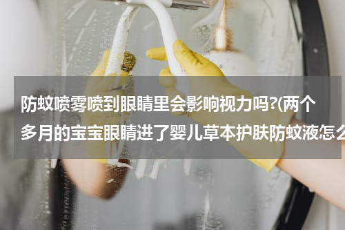 防蚊喷雾喷到眼睛里会影响视力吗?(两个多月的宝宝眼睛进了婴儿草本护肤防蚊液怎么办？对视力有没有影响？)