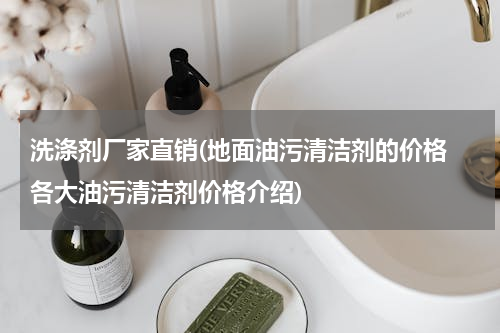 洗涤剂厂家直销(地面油污清洁剂的价格 各大油污清洁剂价格介绍)