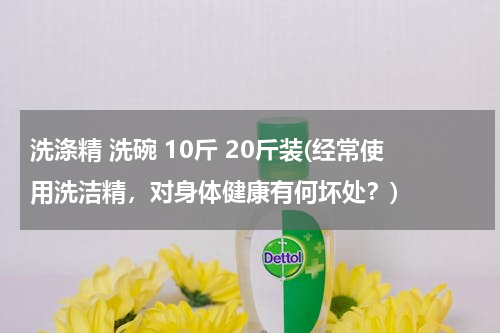 洗涤精 洗碗 10斤 20斤装(经常使用洗洁精，对身体健康有何坏处？)