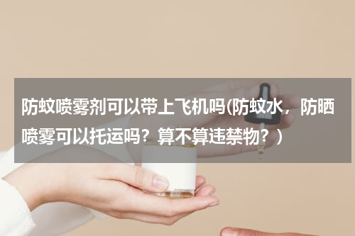 防蚊喷雾剂可以带上飞机吗(防蚊水，防晒喷雾可以托运吗？算不算违禁物？)