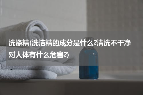 洗涤精(洗洁精的成分是什么?清洗不干净对人体有什么危害?)