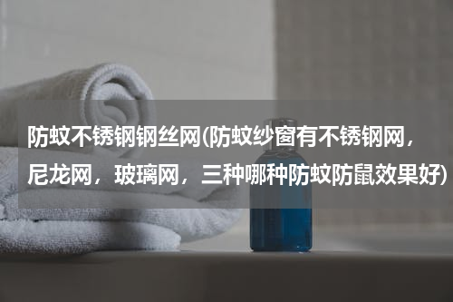 防蚊不锈钢钢丝网(防蚊纱窗有不锈钢网，尼龙网，玻璃网，三种哪种防蚊防鼠效果好)