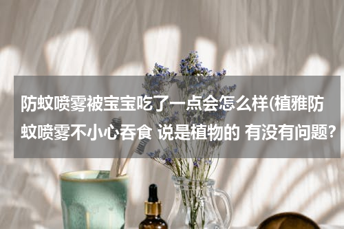 防蚊喷雾被宝宝吃了一点会怎么样(植雅防蚊喷雾不小心吞食 说是植物的 有没有问题？请告知谢谢)