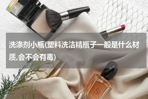 洗涤剂小瓶(塑料洗洁精瓶子一般是什么材质,会不会有毒)