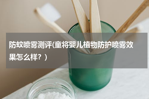 防蚊喷雾测评(童将婴儿植物防护喷雾效 果怎么样？)