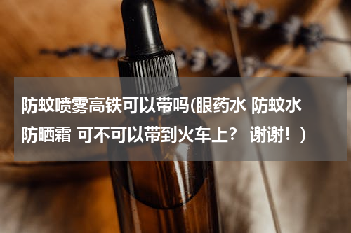 防蚊喷雾高铁可以带吗(眼药水 防蚊水 防晒霜 可不可以带到火车上？ 谢谢！)