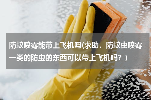 防蚊喷雾能带上飞机吗(求助，防蚊虫喷雾一类的防虫的东西可以带上飞机吗？)