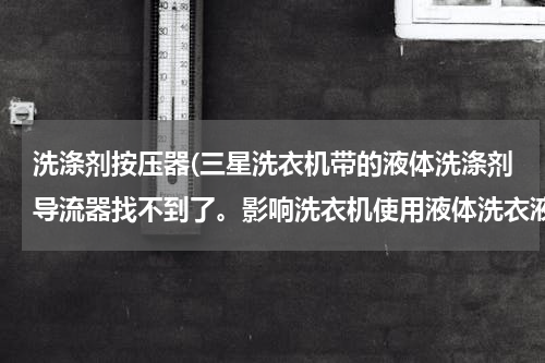 洗涤剂按压器(三星洗衣机带的液体洗涤剂导流器找不到了。影响洗衣机使用液体洗衣液么？)
