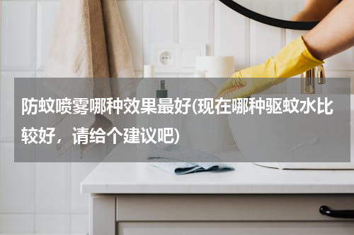 防蚊喷雾哪种效果最好(现在哪种驱蚊水比较好，请给个建议吧)