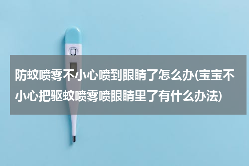 防蚊喷雾不小心喷到眼睛了怎么办(宝宝不小心把驱蚊喷雾喷眼睛里了有什么办法)