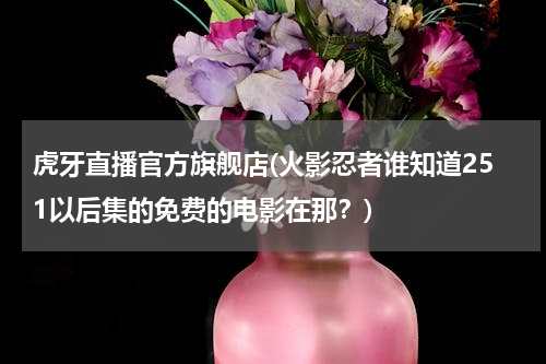 虎牙直播官方旗舰店(火影忍者谁知道251以后集的免费的电影在那？)