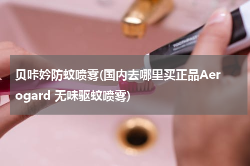 贝咔妗防蚊喷雾(国内去哪里买正品Aerogard 无味驱蚊喷雾)