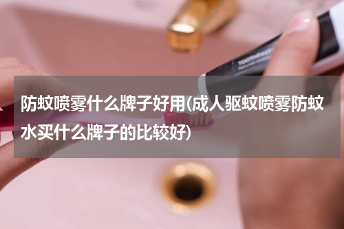 防蚊喷雾什么牌子好用(成人驱蚊喷雾防蚊水买什么牌子的比较好)