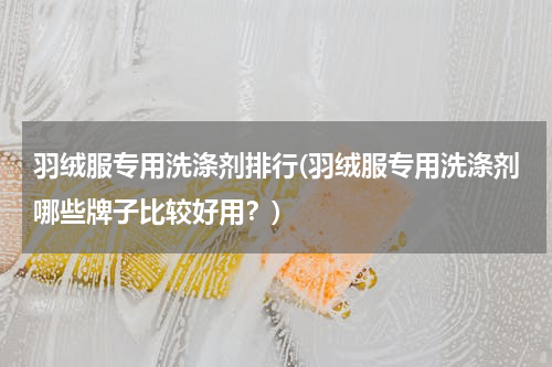 羽绒服专用洗涤剂排行(羽绒服专用洗涤剂哪些牌子比较好用？)