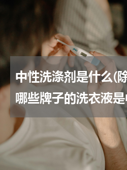 中性洗涤剂是什么(除了 开米涤王 还有哪些牌子的洗衣液是中性的)