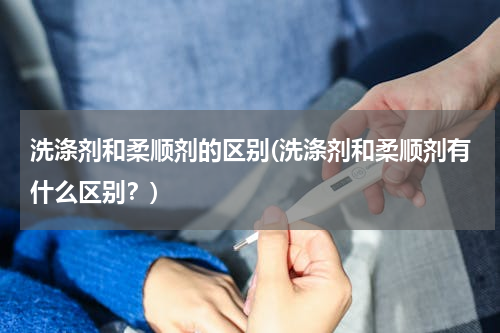 洗涤剂和柔顺剂的区别(洗涤剂和柔顺剂有什么区别？)