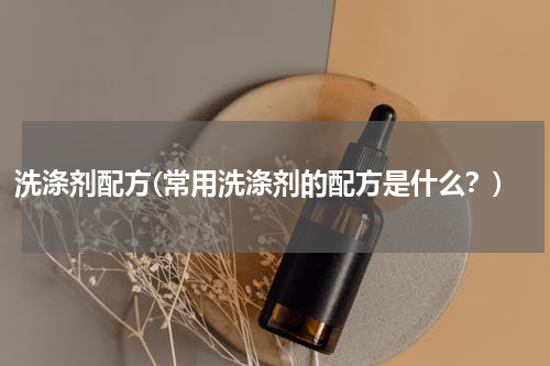 洗涤剂配方(常用洗涤剂的配方是什么？)