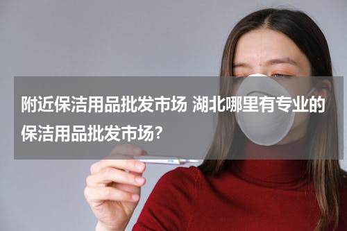 附近保洁用品批发市场 湖北哪里有专业的保洁用品批发市场？