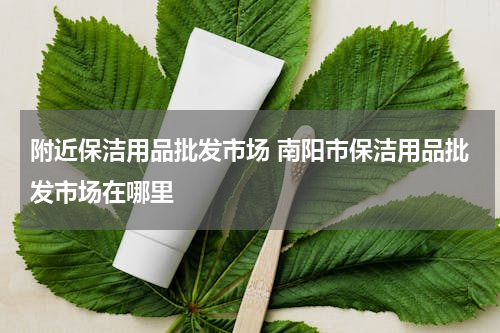 附近保洁用品批发市场 南阳市保洁用品批发市场在哪里