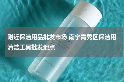 附近保洁用品批发市场 南宁青秀区保洁用清洁工具批发地点