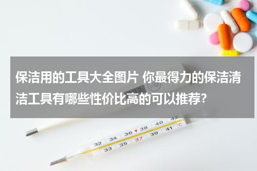 保洁用的工具大全图片 你最得力的保洁清洁工具有哪些性价比高的可以推荐？