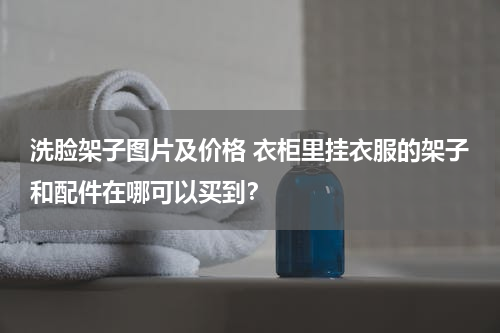 洗脸架子图片及价格 衣柜里挂衣服的架子和配件在哪可以买到？
