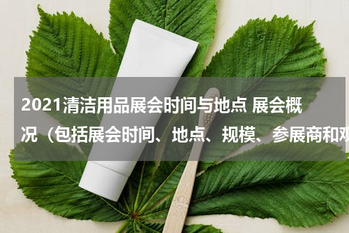2021清洁用品展会时间与地点 展会概况（包括展会时间、地点、规模、参展商和观众数量、层次、展位规模和情况、展会现场情况)