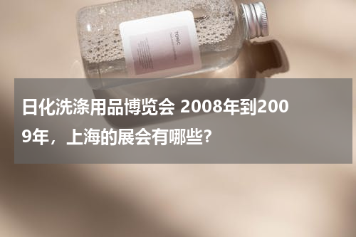 日化洗涤用品博览会 2008年到2009年，上海的展会有哪些？