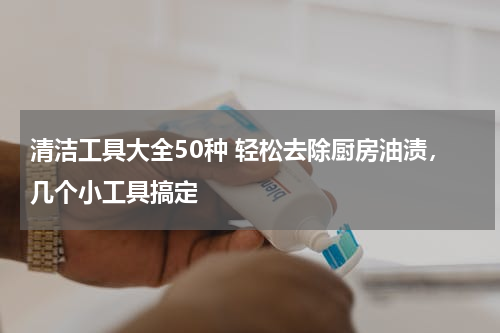 清洁工具大全50种 轻松去除厨房油渍，几个小工具搞定