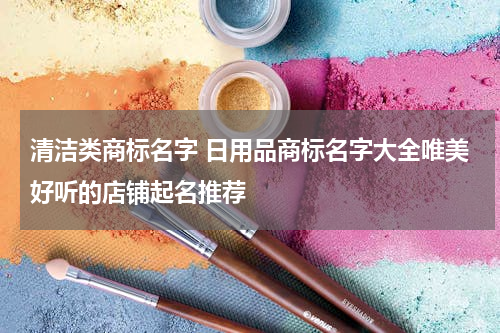 清洁类商标名字 日用品商标名字大全唯美好听的店铺起名推荐