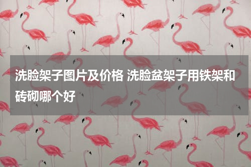 洗脸架子图片及价格 洗脸盆架子用铁架和砖砌哪个好