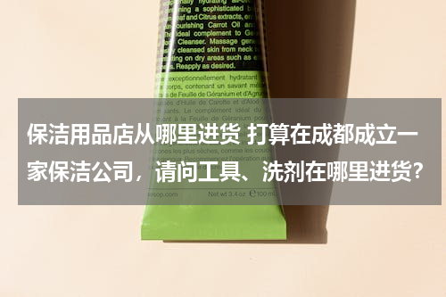 保洁用品店从哪里进货 打算在成都成立一家保洁公司，请问工具、洗剂在哪里进货？