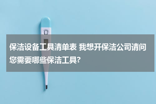 保洁设备工具清单表 我想开保洁公司请问您需要哪些保洁工具?