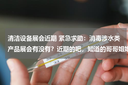清洁设备展会近期 紧急求助：消毒涉水类产品展会有没有？近期的吧，知道的哥哥姐姐请帮忙啦