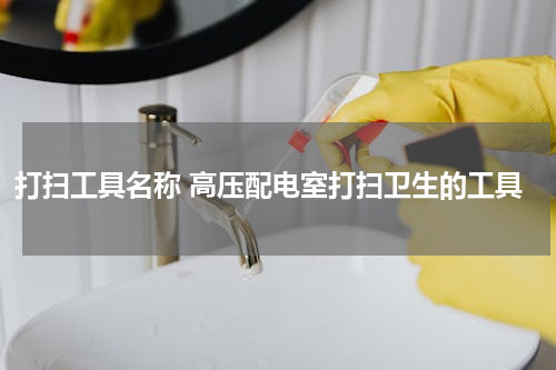 打扫工具名称 高压配电室打扫卫生的工具