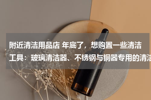 附近清洁用品店 年底了，想购置一些清洁工具：玻璃清洁器、不锈钢与铜器专用的清洁剂、玻璃刮等这类保洁用品，不知道泉州哪里有？