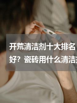 开荒清洁剂十大排名 瓷砖清洁剂什么牌子好？瓷砖用什么清洁剂清洗比较干净？