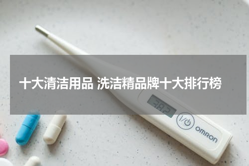 十大清洁用品 洗洁精品牌十大排行榜