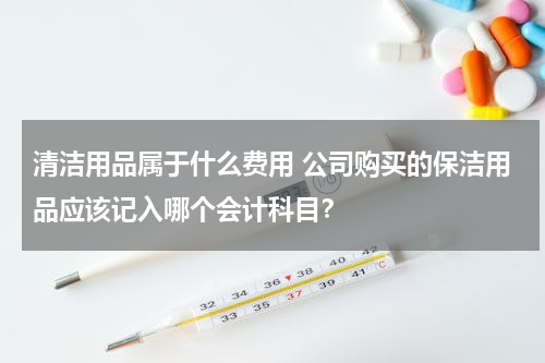 清洁用品属于什么费用 公司购买的保洁用品应该记入哪个会计科目？