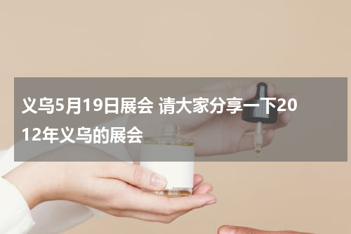 义乌5月19日展会 请大家分享一下2012年义乌的展会