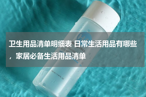 卫生用品清单明细表 日常生活用品有哪些，家居必备生活用品清单
