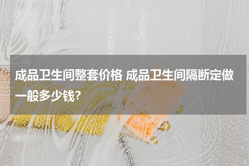 成品卫生间整套价格 成品卫生间隔断定做一般多少钱？