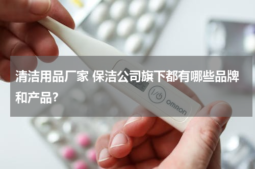 清洁用品厂家 保洁公司旗下都有哪些品牌和产品？