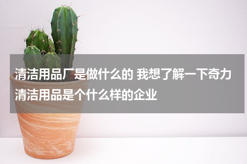 清洁用品厂是做什么的 我想了解一下奇力清洁用品是个什么样的企业