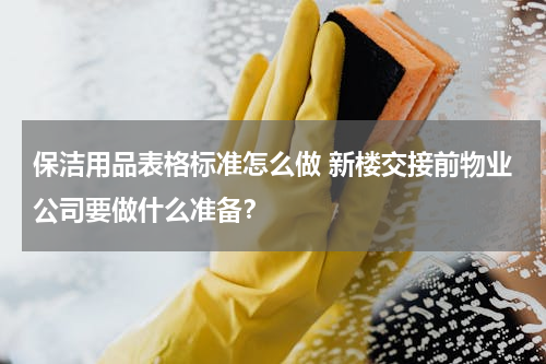 保洁用品表格标准怎么做 新楼交接前物业公司要做什么准备？