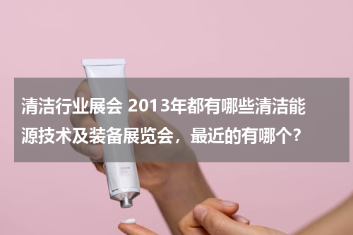 清洁行业展会 2013年都有哪些清洁能源技术及装备展览会，最近的有哪个？