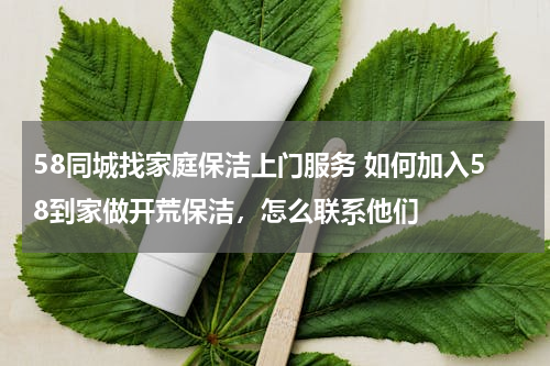 58同城找家庭保洁上门服务 如何加入58到家做开荒保洁，怎么联系他们