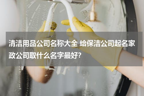清洁用品公司名称大全 给保洁公司起名家政公司取什么名字最好？