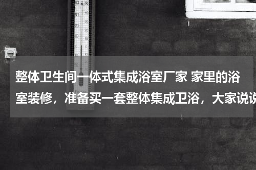 整体卫生间一体式集成浴室厂家 家里的浴室装修，准备买一套整体集成卫浴，大家说说买哪个品牌比较好？