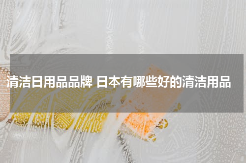 清洁日用品品牌 日本有哪些好的清洁用品
